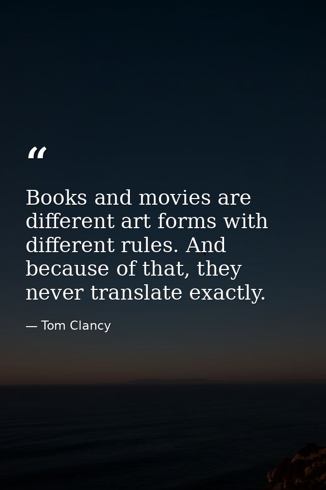 Books and movies are different art forms with different rules. And because of that, they never translate exactly. — Tom Clancy