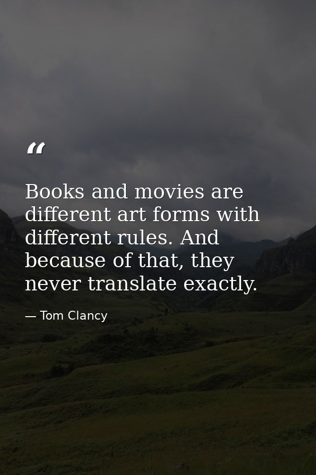 Books and movies are different art forms with different rules. And because of that, they never translate exactly. — Tom Clancy