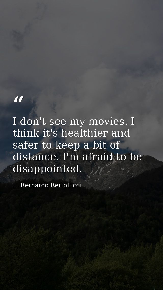 I don't see my movies. I think it's healthier and safer to keep a bit of distance. I'm afraid to be disappointed. — Bernardo Bertolucci