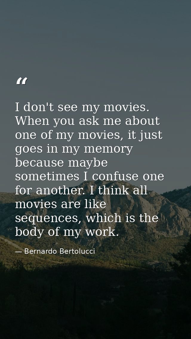 I don't see my movies. When you ask me about one of my movies, it just goes in my memory because maybe sometimes I confu — Bernardo Bertolucci