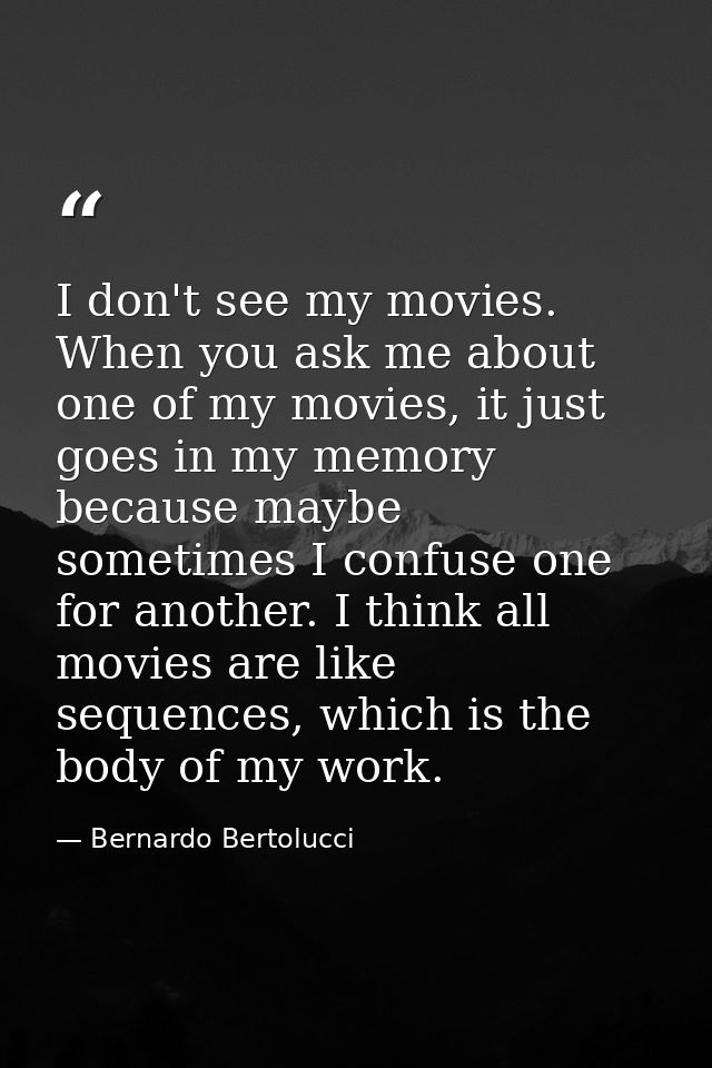 I don't see my movies. When you ask me about one of my movies, it just goes in my memory because maybe sometimes I confu — Bernardo Bertolucci