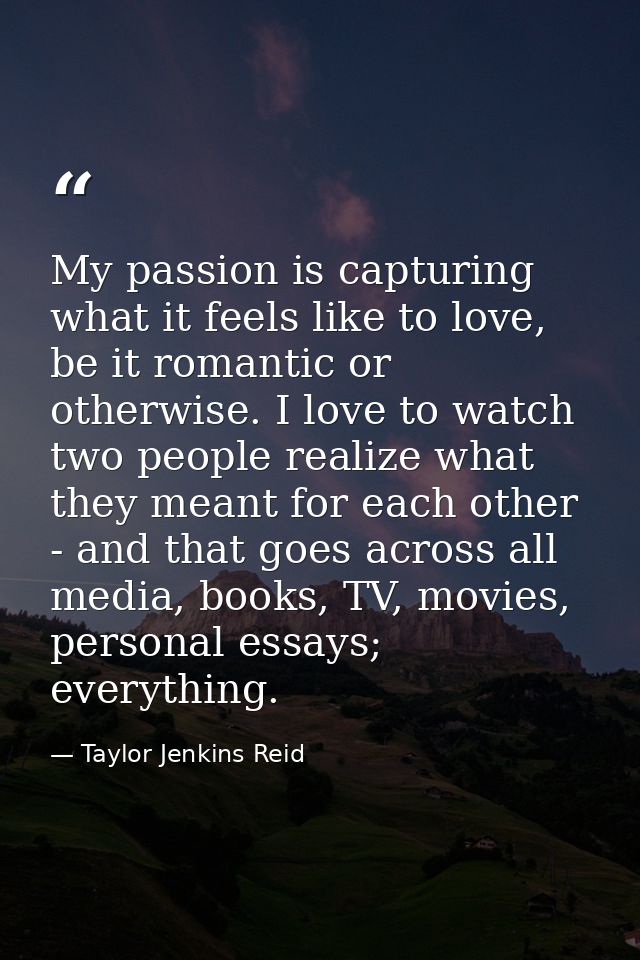My passion is capturing what it feels like to love, be it romantic or otherwise. I love to watch two people realize what — Taylor Jenkins Reid