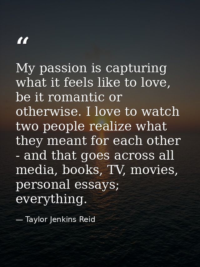 My passion is capturing what it feels like to love, be it romantic or otherwise. I love to watch two people realize what — Taylor Jenkins Reid