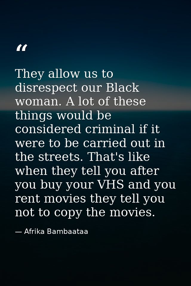 They allow us to disrespect our Black woman. A lot of these things would be considered criminal if it were to be carried — Afrika Bambaataa
