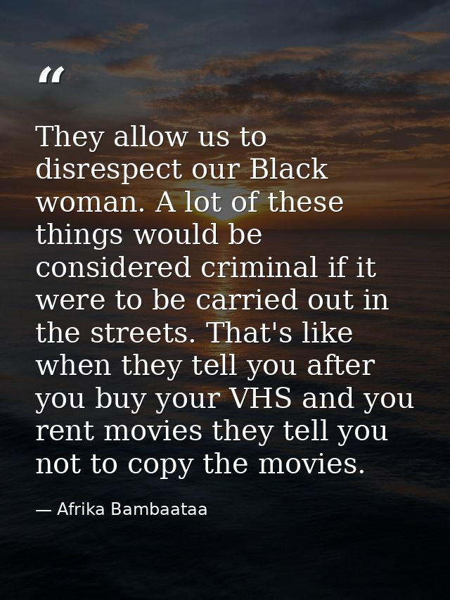 They allow us to disrespect our Black woman. A lot of these things would be considered criminal if it were to be carried — Afrika Bambaataa