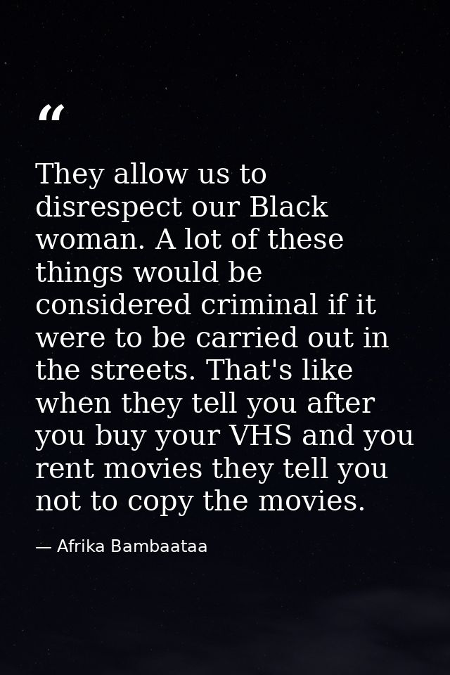 They allow us to disrespect our Black woman. A lot of these things would be considered criminal if it were to be carried — Afrika Bambaataa