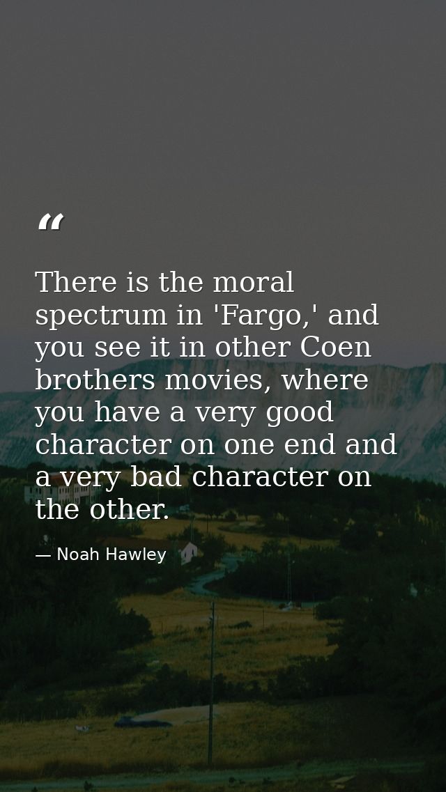 There is the moral spectrum in 'Fargo,' and you see it in other Coen brothers movies, where you have a very good charact — Noah Hawley