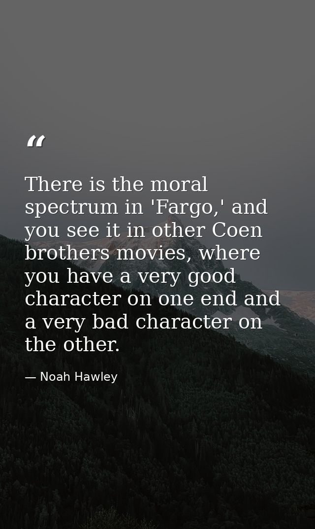 There is the moral spectrum in 'Fargo,' and you see it in other Coen brothers movies, where you have a very good charact — Noah Hawley