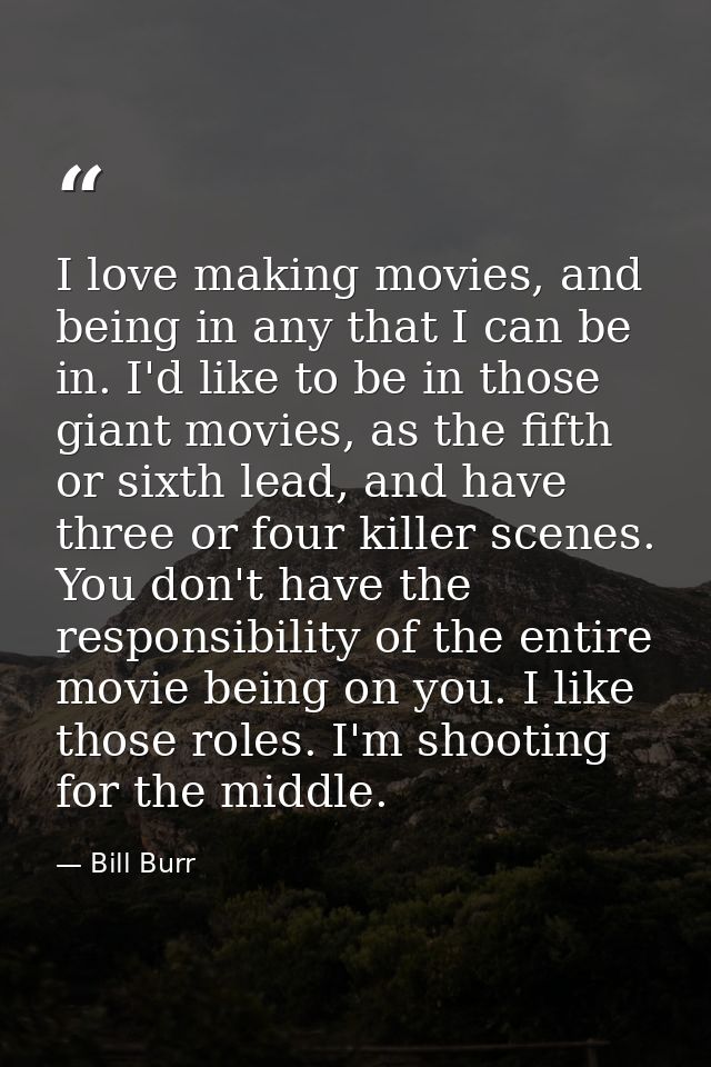I love making movies, and being in any that I can be in. I'd like to be in those giant movies, as the fifth or sixth lea — Bill Burr