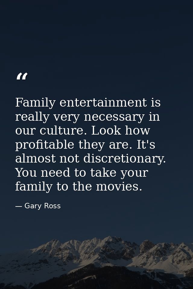 Family entertainment is really very necessary in our culture. Look how profitable they are. It's almost not discretionar — Gary Ross