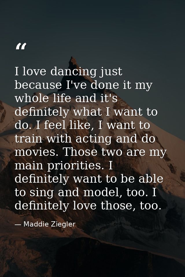 I love dancing just because I've done it my whole life and it's definitely what I want to do. I feel like, I want to tra — Maddie Ziegler