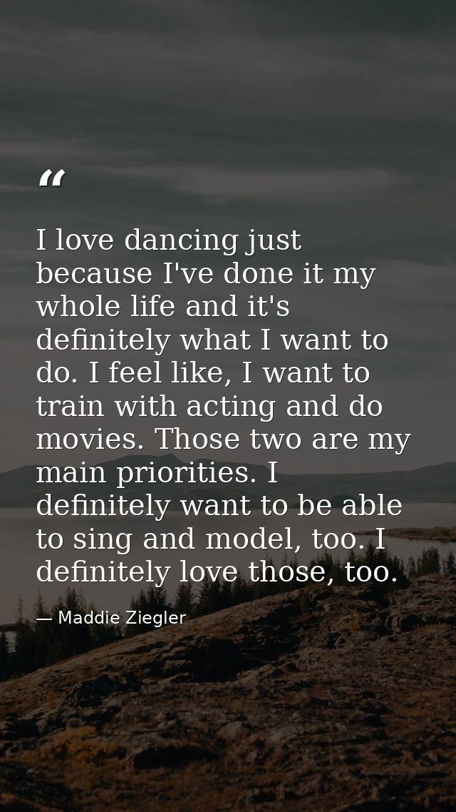 I love dancing just because I've done it my whole life and it's definitely what I want to do. I feel like, I want to tra — Maddie Ziegler