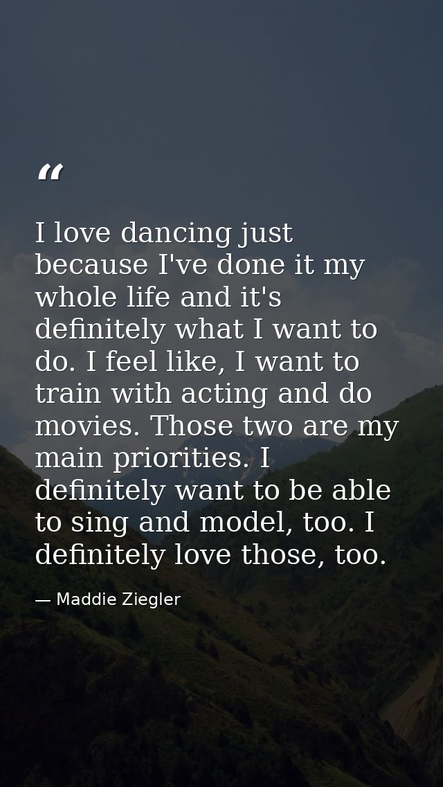 I love dancing just because I've done it my whole life and it's definitely what I want to do. I feel like, I want to tra — Maddie Ziegler