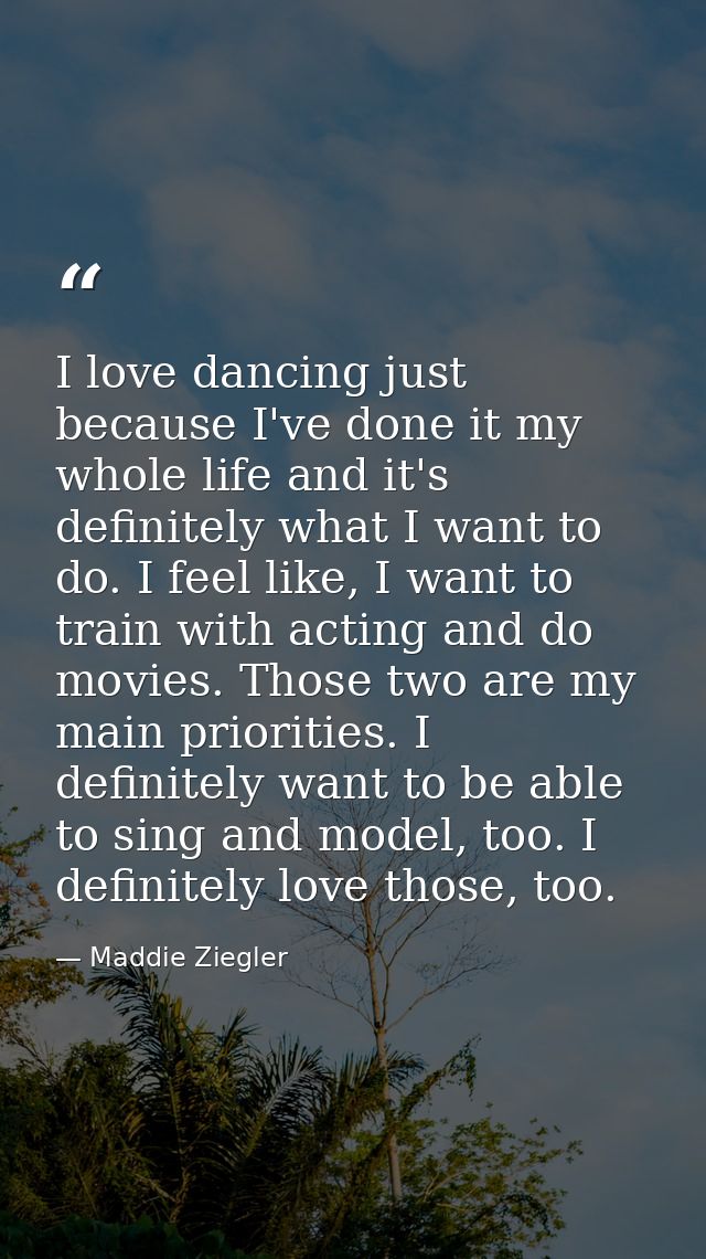 I love dancing just because I've done it my whole life and it's definitely what I want to do. I feel like, I want to tra — Maddie Ziegler