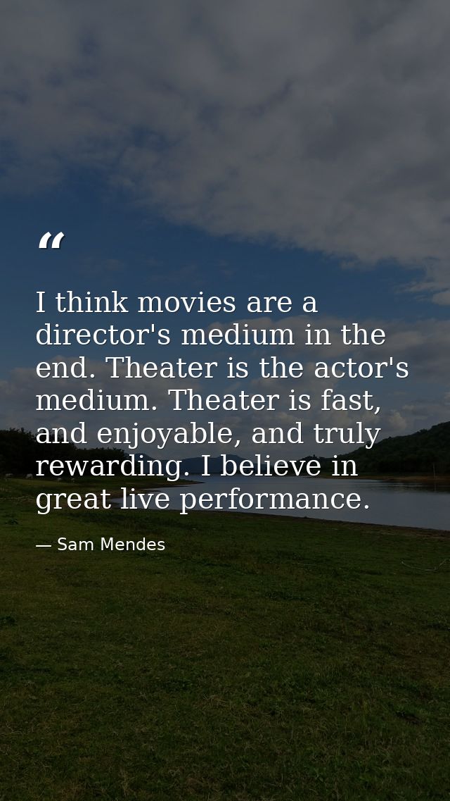 I think movies are a director's medium in the end. Theater is the actor's medium. Theater is fast, and enjoyable, and tr — Sam Mendes