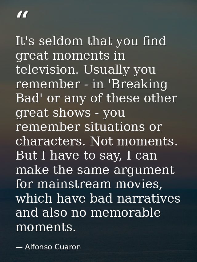 It's seldom that you find great moments in television. Usually you remember - in 'Breaking Bad' or any of these other gr — Alfonso Cuaron