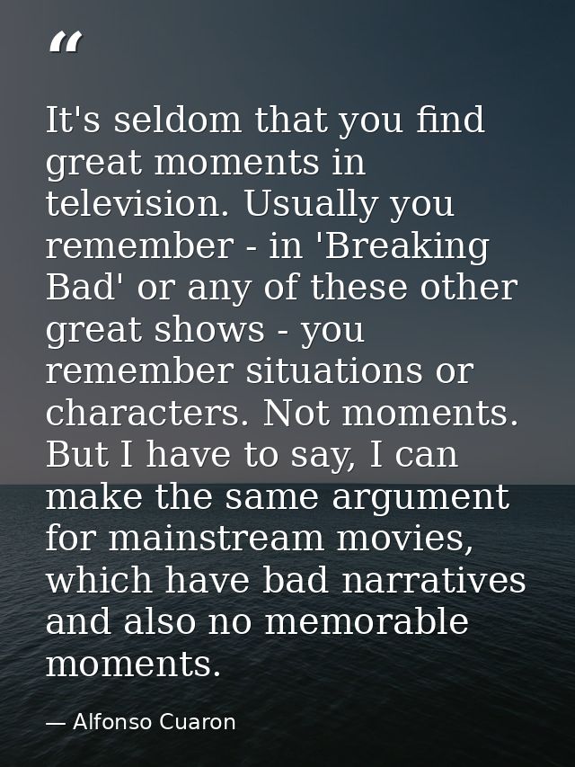 It's seldom that you find great moments in television. Usually you remember - in 'Breaking Bad' or any of these other gr — Alfonso Cuaron