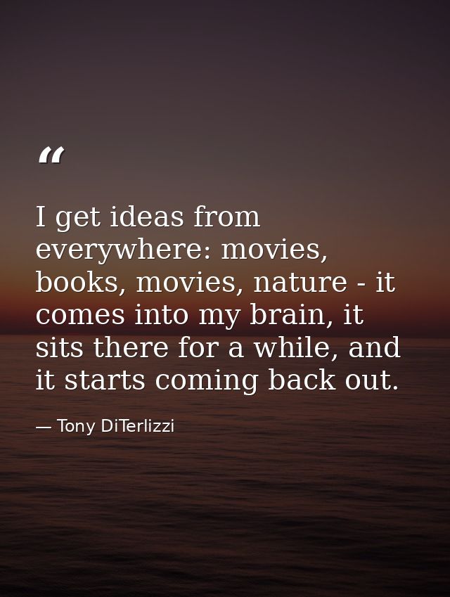I get ideas from everywhere: movies, books, movies, nature - it comes into my brain, it sits there for a while, and it s — Tony DiTerlizzi