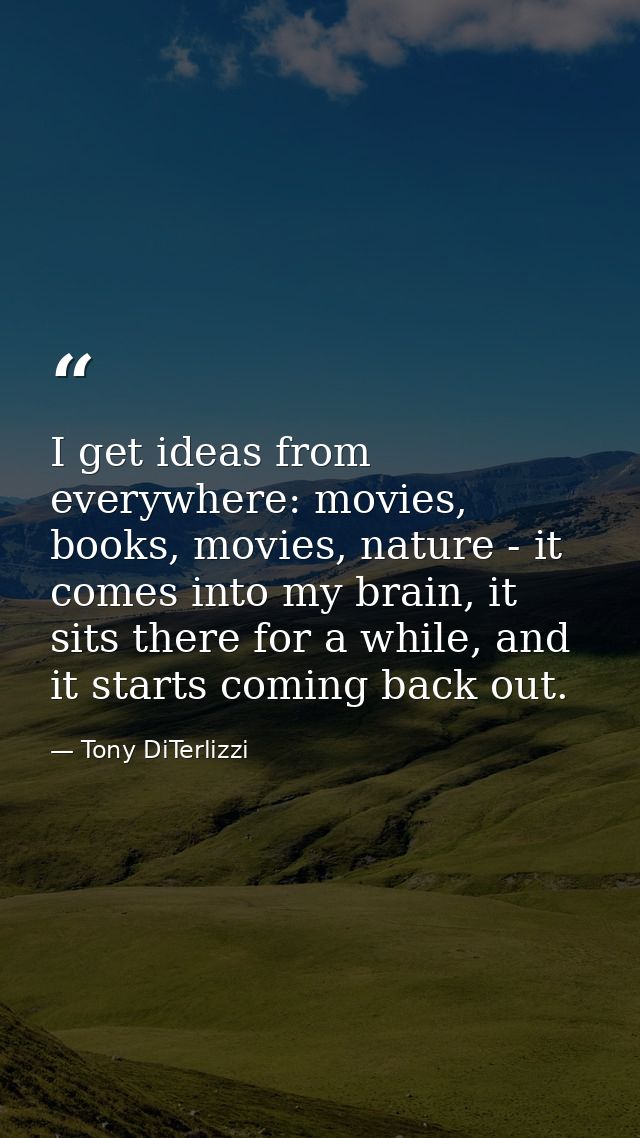 I get ideas from everywhere: movies, books, movies, nature - it comes into my brain, it sits there for a while, and it s — Tony DiTerlizzi