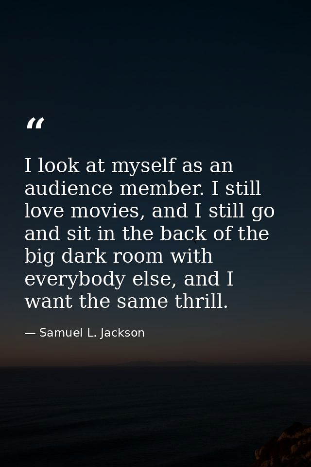 I look at myself as an audience member. I still love movies, and I still go and sit in the back of the big dark room wit — Samuel L. Jackson