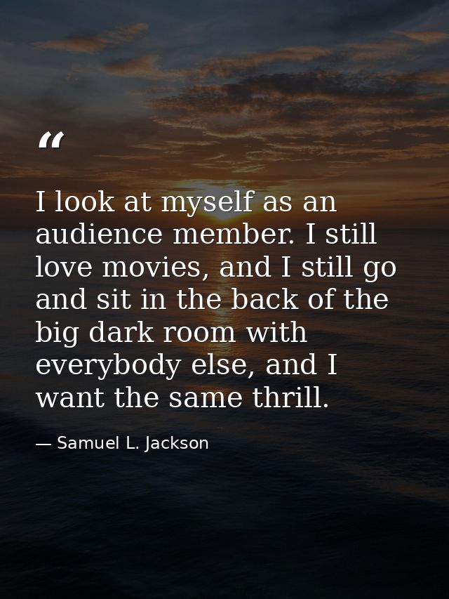 I look at myself as an audience member. I still love movies, and I still go and sit in the back of the big dark room wit — Samuel L. Jackson