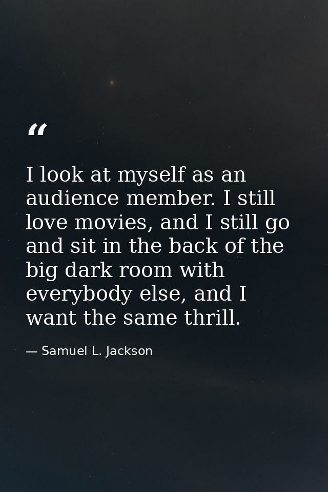 I look at myself as an audience member. I still love movies, and I still go and sit in the back of the big dark room wit — Samuel L. Jackson