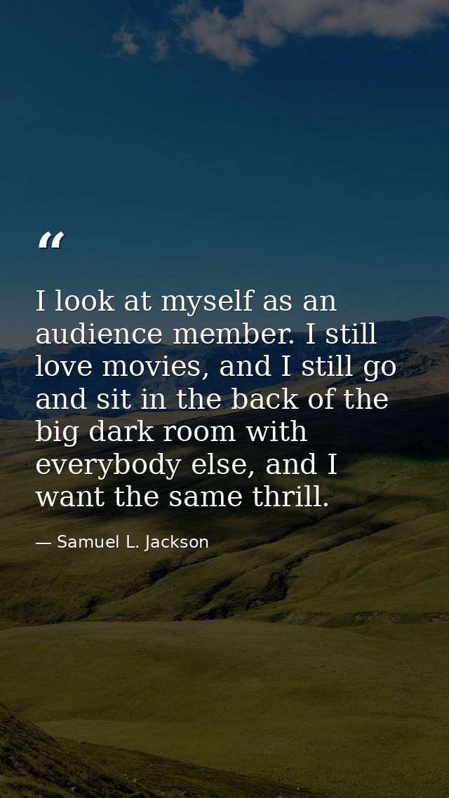 I look at myself as an audience member. I still love movies, and I still go and sit in the back of the big dark room wit — Samuel L. Jackson