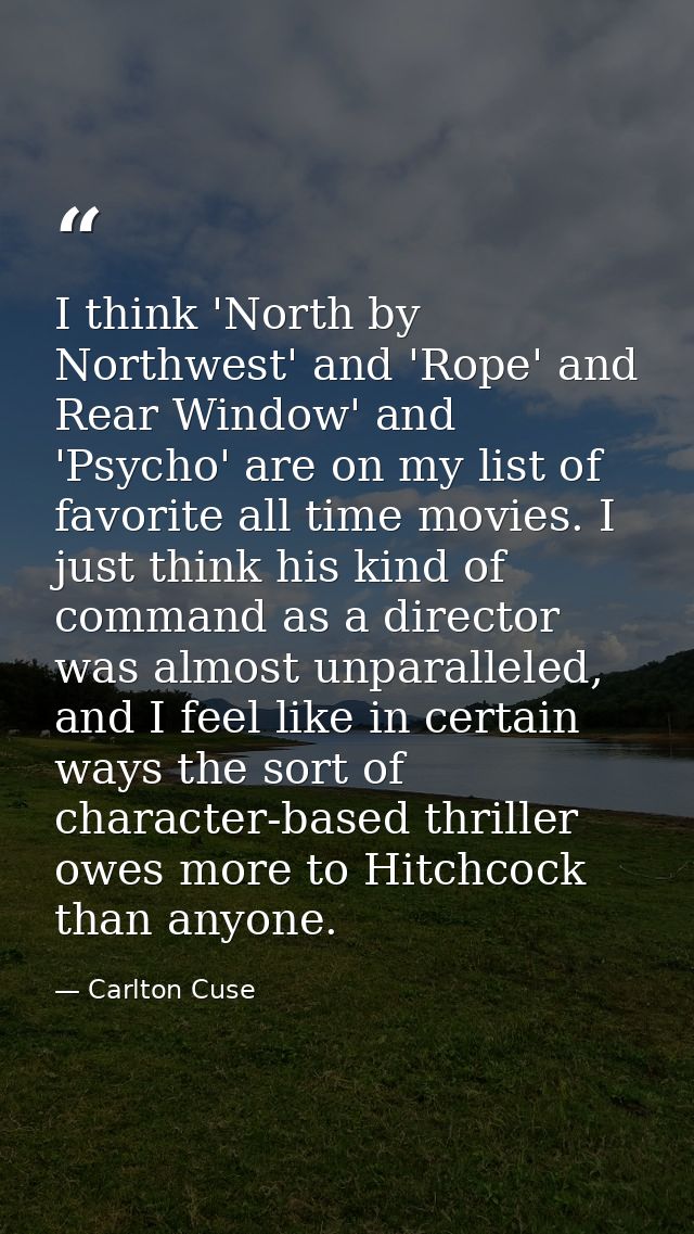 I think 'North by Northwest' and 'Rope' and Rear Window' and 'Psycho' are on my list of favorite all time movies. I just — Carlton Cuse