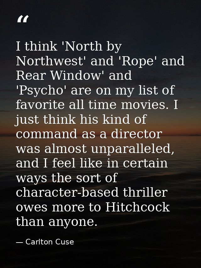 I think 'North by Northwest' and 'Rope' and Rear Window' and 'Psycho' are on my list of favorite all time movies. I just — Carlton Cuse