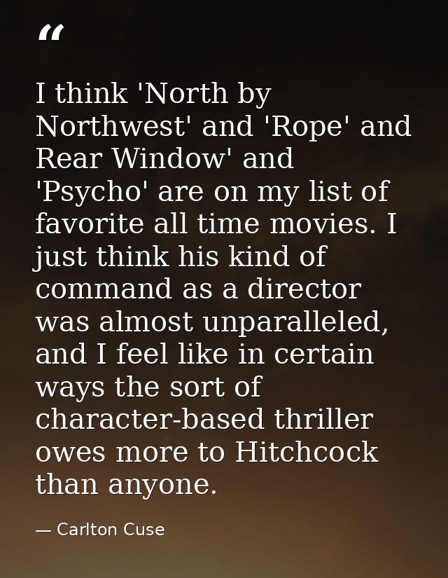 I think 'North by Northwest' and 'Rope' and Rear Window' and 'Psycho' are on my list of favorite all time movies. I just — Carlton Cuse