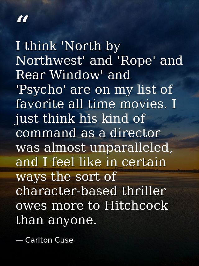 I think 'North by Northwest' and 'Rope' and Rear Window' and 'Psycho' are on my list of favorite all time movies. I just — Carlton Cuse