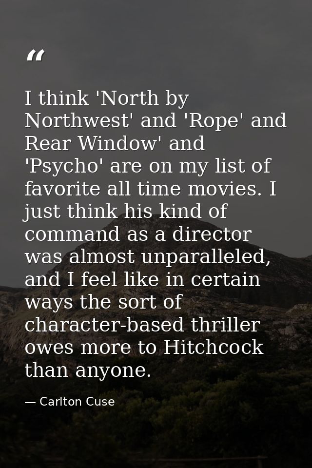 I think 'North by Northwest' and 'Rope' and Rear Window' and 'Psycho' are on my list of favorite all time movies. I just — Carlton Cuse