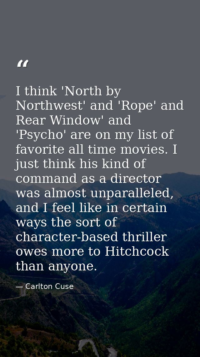 I think 'North by Northwest' and 'Rope' and Rear Window' and 'Psycho' are on my list of favorite all time movies. I just — Carlton Cuse