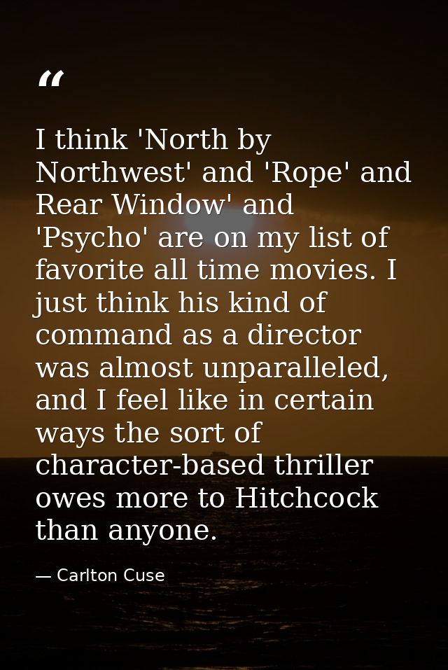 I think 'North by Northwest' and 'Rope' and Rear Window' and 'Psycho' are on my list of favorite all time movies. I just — Carlton Cuse