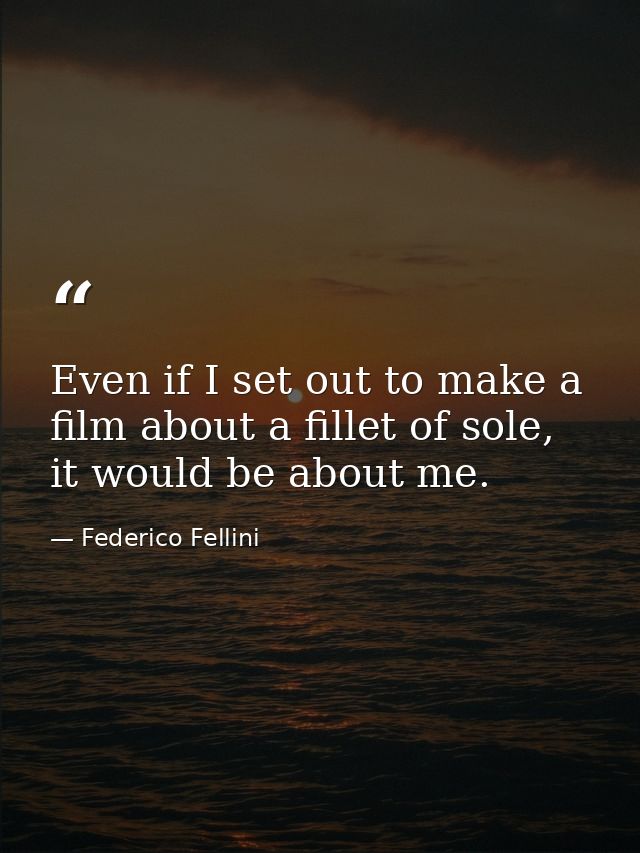 Even if I set out to make a film about a fillet of sole, it would be about me. — Federico Fellini
