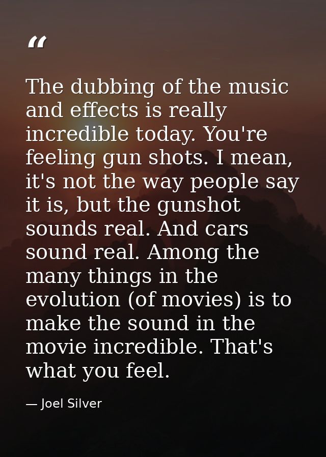 The dubbing of the music and effects is really incredible today. You're feeling gun shots. I mean, it's not the way peop — Joel Silver