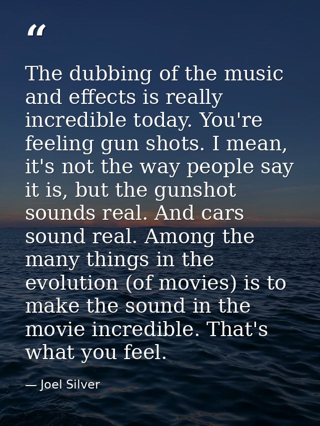 The dubbing of the music and effects is really incredible today. You're feeling gun shots. I mean, it's not the way peop — Joel Silver