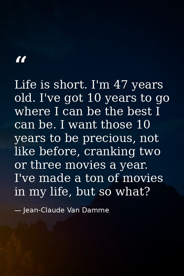 Life is short. I'm 47 years old. I've got 10 years to go where I can be the best I can be. I want those 10 years to be p — Jean-Claude Van Damme