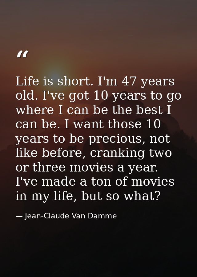 Life is short. I'm 47 years old. I've got 10 years to go where I can be the best I can be. I want those 10 years to be p — Jean-Claude Van Damme
