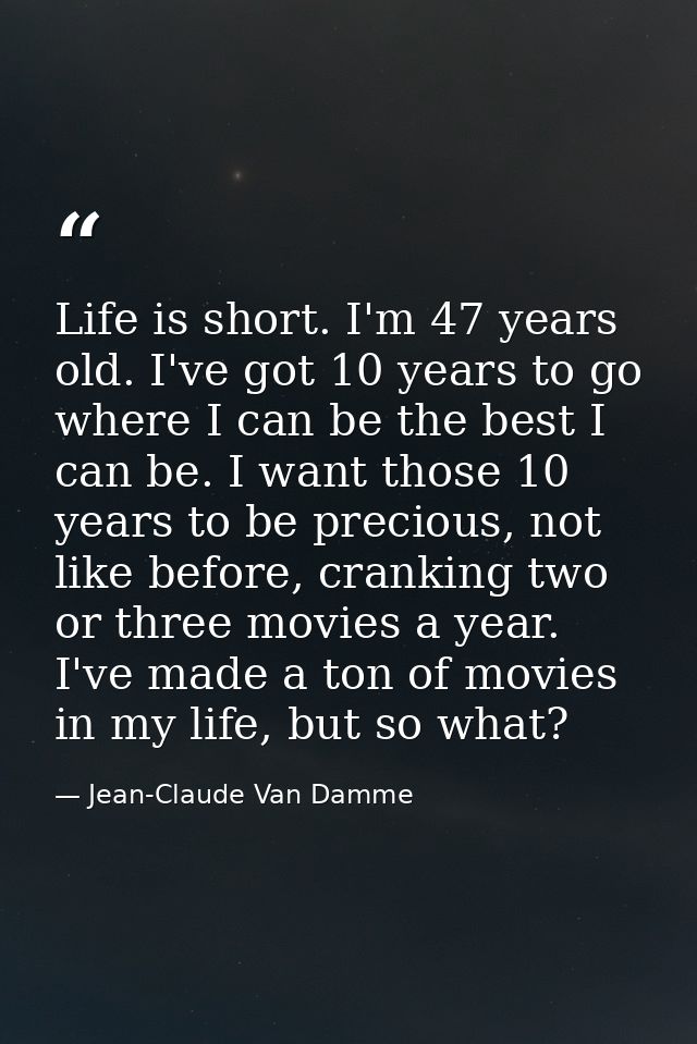 Life is short. I'm 47 years old. I've got 10 years to go where I can be the best I can be. I want those 10 years to be p — Jean-Claude Van Damme