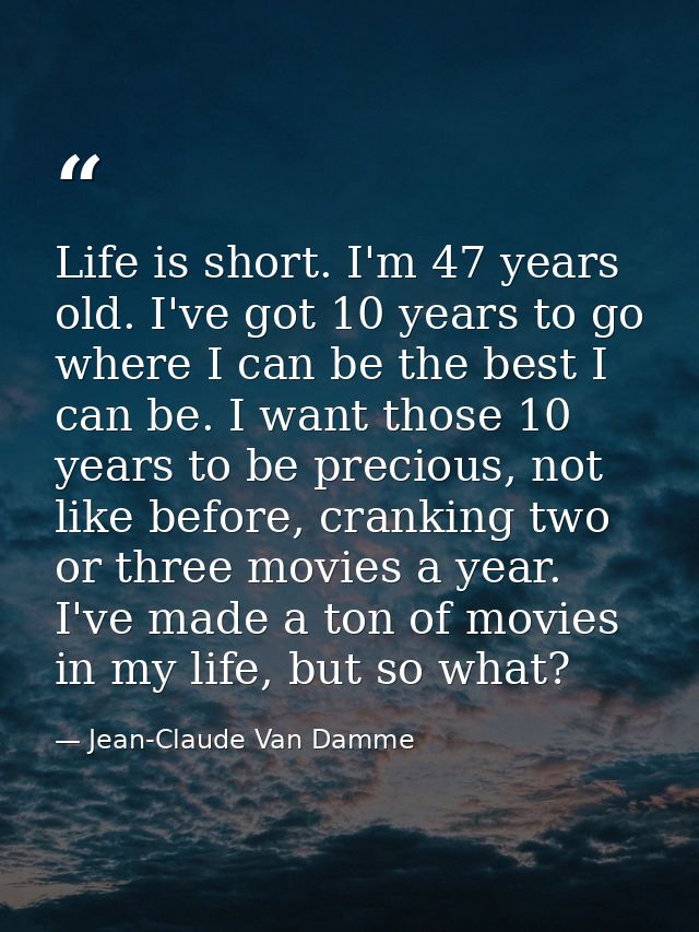 Life is short. I'm 47 years old. I've got 10 years to go where I can be the best I can be. I want those 10 years to be p — Jean-Claude Van Damme