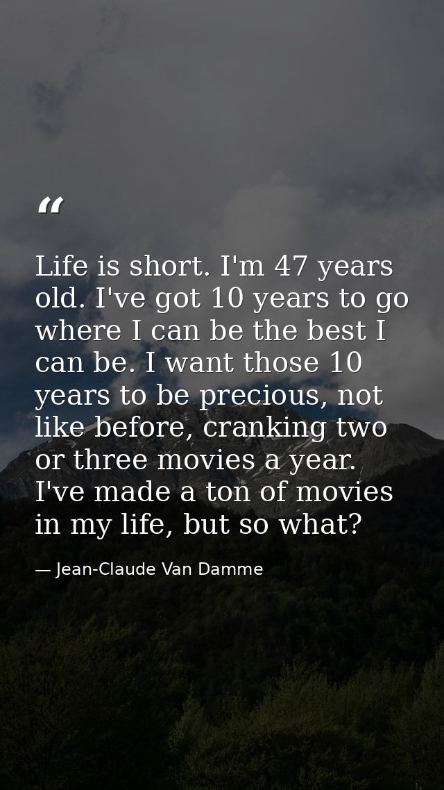 Life is short. I'm 47 years old. I've got 10 years to go where I can be the best I can be. I want those 10 years to be p — Jean-Claude Van Damme