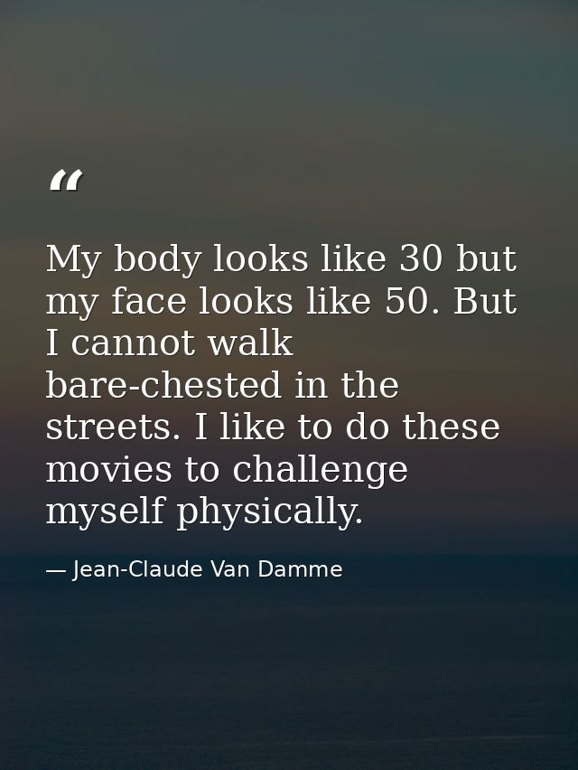 My body looks like 30 but my face looks like 50. But I cannot walk bare-chested in the streets. I like to do these movie — Jean-Claude Van Damme