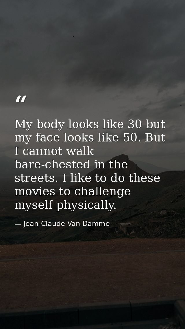 My body looks like 30 but my face looks like 50. But I cannot walk bare-chested in the streets. I like to do these movie — Jean-Claude Van Damme