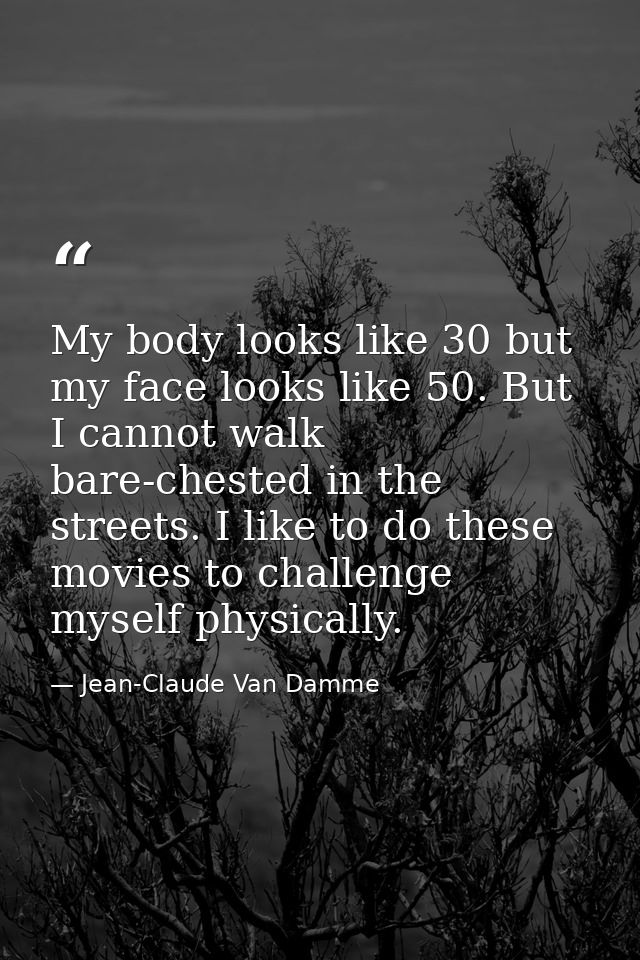 My body looks like 30 but my face looks like 50. But I cannot walk bare-chested in the streets. I like to do these movie — Jean-Claude Van Damme