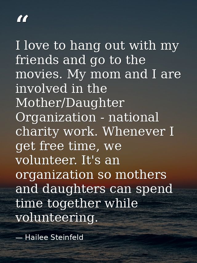 I love to hang out with my friends and go to the movies. My mom and I are involved in the Mother/Daughter Organization - — Hailee Steinfeld