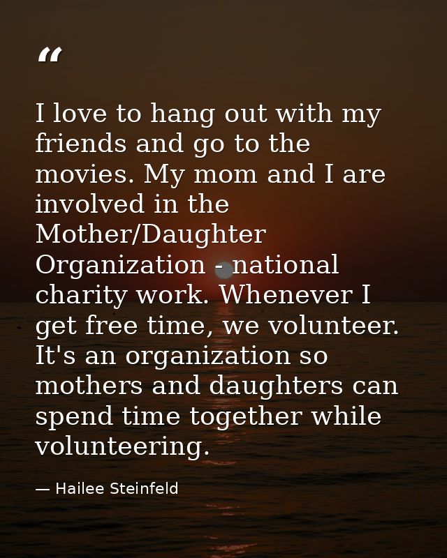 I love to hang out with my friends and go to the movies. My mom and I are involved in the Mother/Daughter Organization - — Hailee Steinfeld