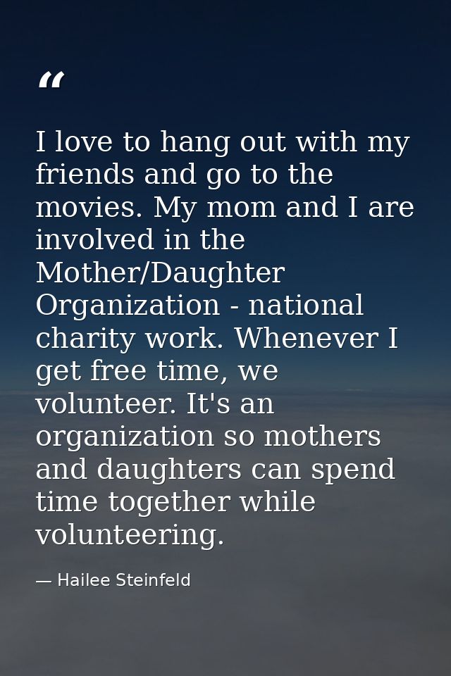 I love to hang out with my friends and go to the movies. My mom and I are involved in the Mother/Daughter Organization - — Hailee Steinfeld
