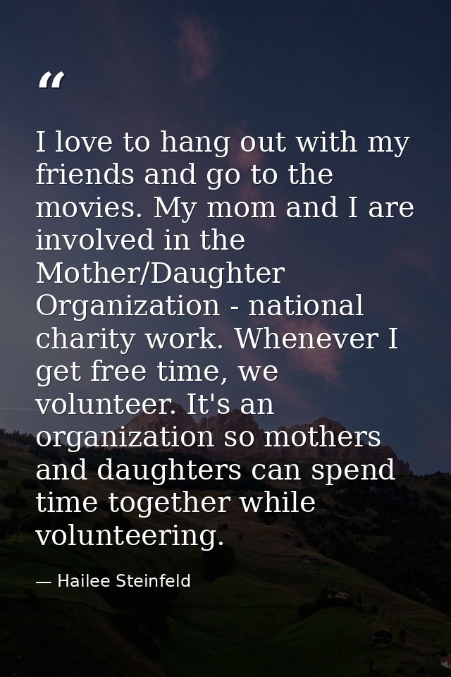 I love to hang out with my friends and go to the movies. My mom and I are involved in the Mother/Daughter Organization - — Hailee Steinfeld