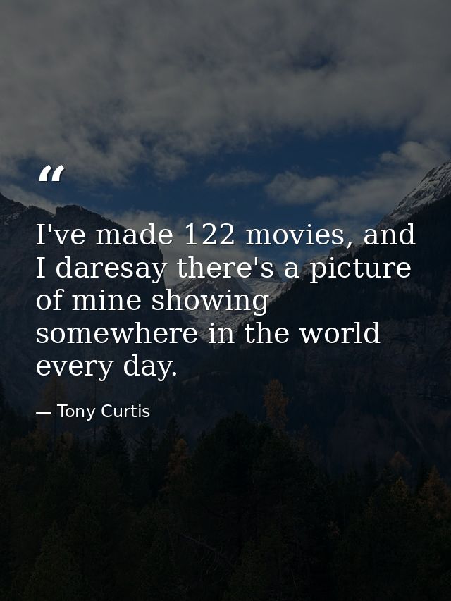 I've made 122 movies, and I daresay there's a picture of mine showing somewhere in the world every day. — Tony Curtis